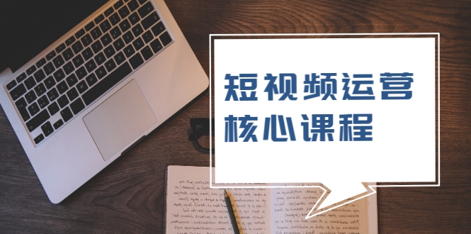 短视频运营核心课程，解决了小白的不懂运营原理的苦恼-创业资源库