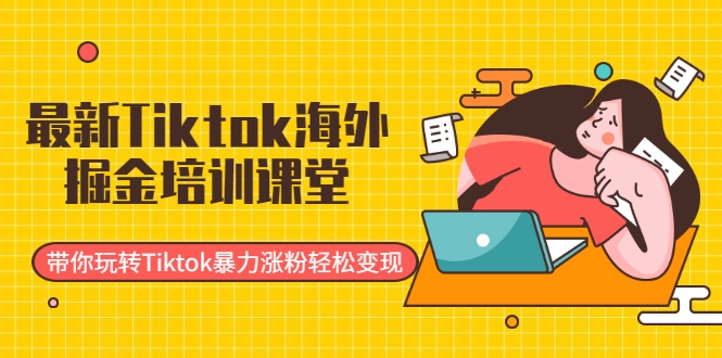 最新Tiktok海外掘金培训课堂：带你玩转Tiktok暴力涨粉轻松变现-创业资源库