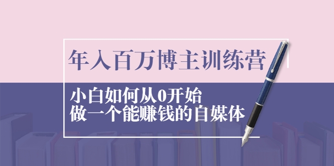 年入百万博主训练营：小白如何从0开始做一个能赚钱的自媒体-创业资源库