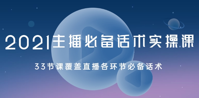 2021主播必备话术实操课，33节课覆盖直播各环节必备话术-创业资源库