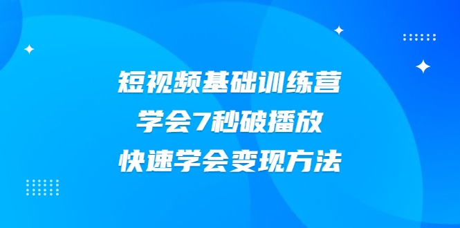 2021短视频基础训练营，学会7秒破播放，快速学会变现方法-创业资源库