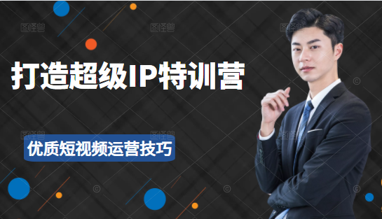 超级IP特训营：表演表达、高效输出优质短视频运营技巧，价值999元-创业资源库