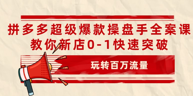 拼多多超级爆款操盘手全案课，教你新店0-1快速突破，玩转百万流量-创业资源库
