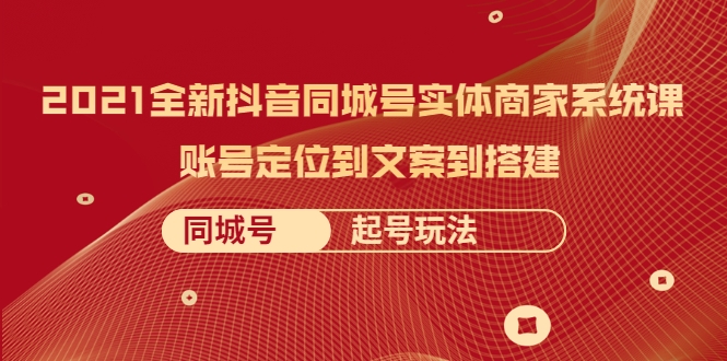 2021全新抖音同城号实体商家系统课，账号定位到文案到搭建 同城号起号玩法-创业资源库