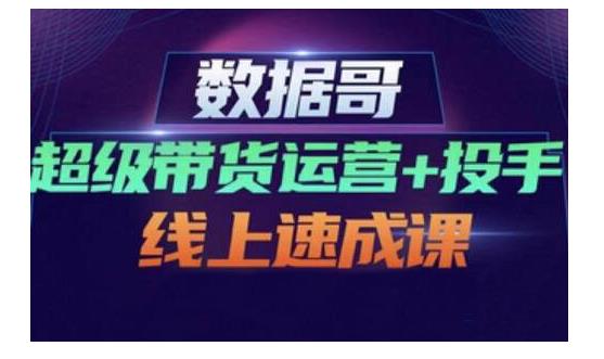数据哥·超级带货运营+投手线上速成课，快速提升运营和熟悉学会投手技巧-创业资源库