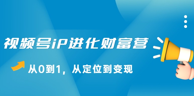 视频号iP进化财富营，从0到1，从定位到变现赚钱（价值1577元）-创业资源库