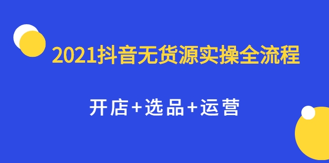 2021抖音无货源实操全流程，开店+选品+运营，全职兼职都可操作-创业资源库