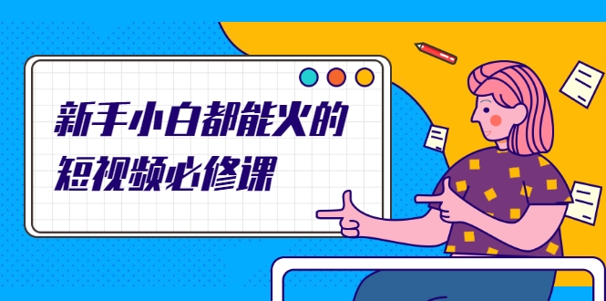 新手小白都能火的短视频必修课，教你三天就能上热门的短视频IP技术-创业资源库