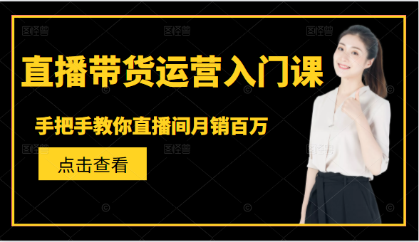 直播带货运营入门课，手把手教你直播间月销百万-创业资源库