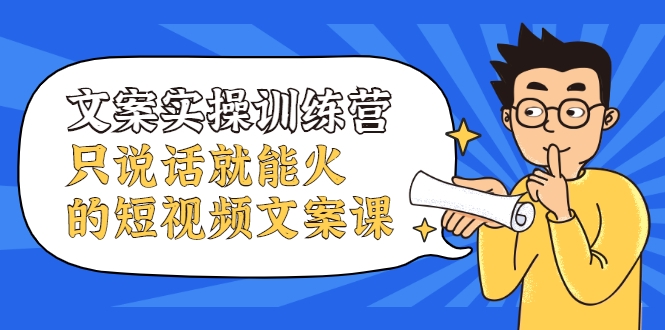 文案实操训练营，只说话就能火的短视频文案课-创业资源库