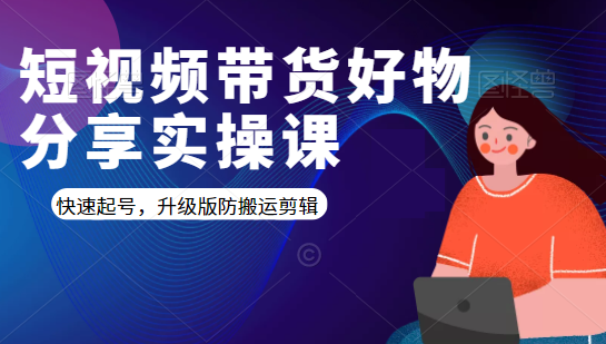 短视频带货好物分享实操课：快速起号，升级版防搬运剪辑-创业资源库