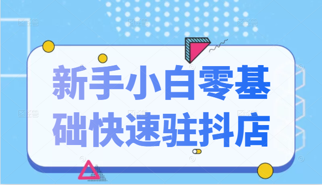 抖音小店新手小白零基础快速入驻抖店100%开通（全套11节课程）-创业资源库