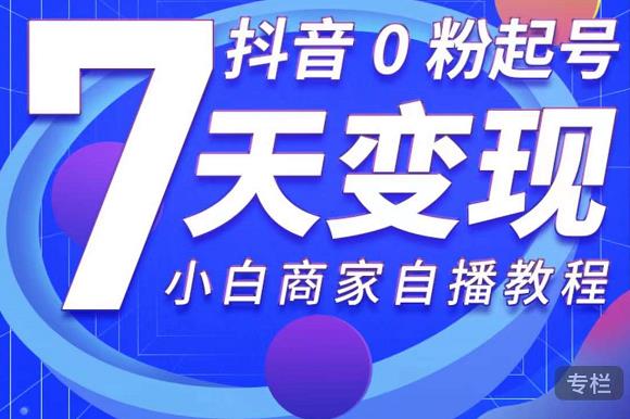 抖音0粉起号7天变现，无需专业的团队，小白商家从0到1自播教程-创业资源库