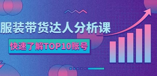 服装带货达人分析课：带你快速了解TOP10账号，玩转服装行业-创业资源库