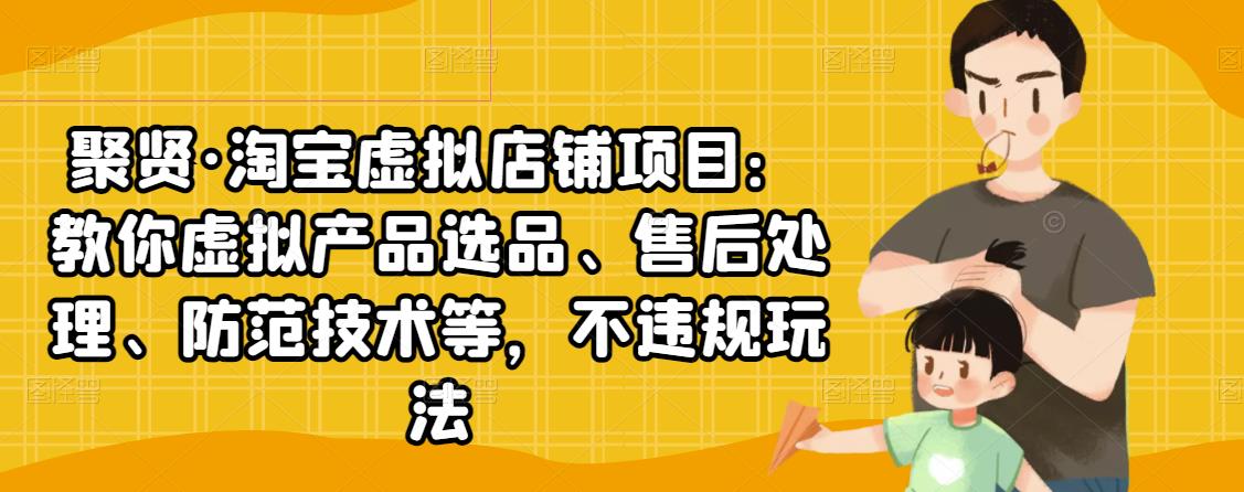 聚贤·淘宝虚拟店铺项目：教你虚拟产品选品、售后处理、防范技术等，不违规玩法-创业资源库