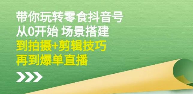 隋校长带你玩转抖音零食号：从0开始场景搭建，到拍摄+剪辑技巧，再到爆单直播-创业资源库