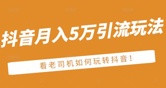 老古董·抖音月入5万引流玩法，看看老司机如何玩转抖音(附赠：抖音另类引流思路)-创业资源库