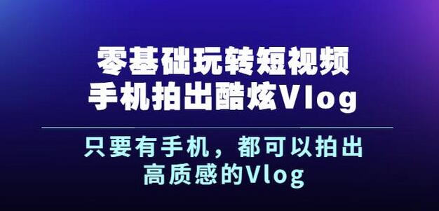 杨精坤零基础玩转短视频手机拍出酷炫Vlog，只要有手机就可以拍出高质感的Vlog-创业资源库