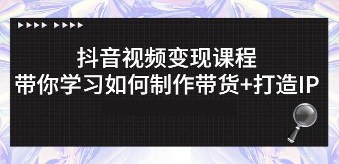 抖音短视频变现课程：带你学习如何制作带货+打造IP【41节】-创业资源库