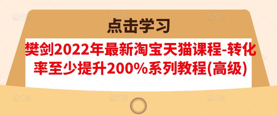 樊剑2022年最新淘宝天猫课程-转化率至少提升200%系列教程(高级)-创业资源库