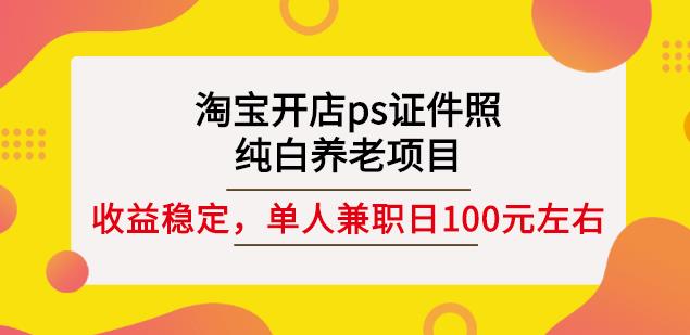 淘宝开店ps证件照，纯白养老项目，单人兼职稳定日100元(教程+软件+素材)-创业资源库