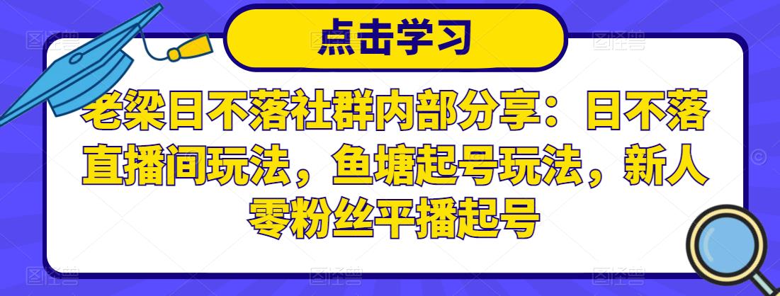 老梁日不落社群内部分享：日不落直播间玩法，鱼塘起号玩法，新人零粉丝平播起号-创业资源库