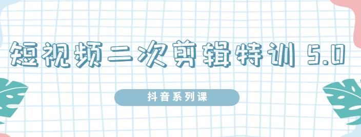 陆明明·短视频二次剪辑特训5.0，1部手机就可以操作，0基础掌握短视频二次剪辑和混剪技-创业资源库
