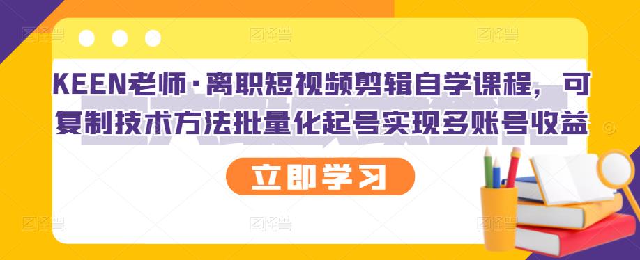 KEEN老师·离职短视频剪辑自学课程，可复制技术方法批量化起号实现多账号收益-创业资源库