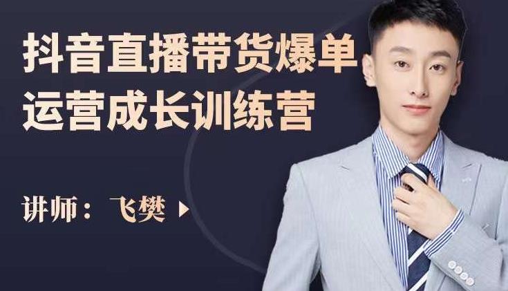 飞樊：抖音直播带货爆单运营成长训练营，手把手教你玩转直播带货-创业资源库