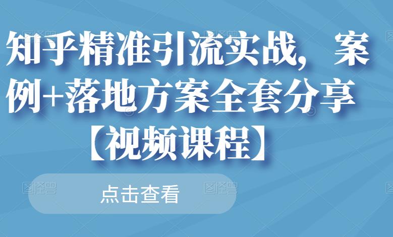 知乎精准引流实战，案例+落地方案全套分享【视频课程】-创业资源库