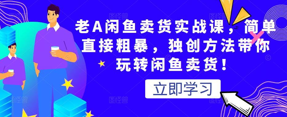 老A闲鱼卖货实战课，简单直接粗暴，独创方法带你玩转闲鱼卖货！-创业资源库