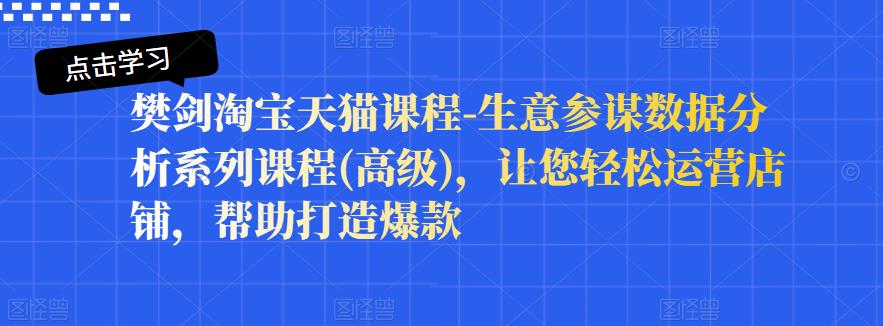 樊剑淘宝天猫课程-生意参谋数据分析系列课程(高级)，让您轻松运营店铺，帮助打造爆款-创业资源库