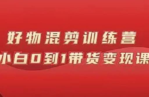 万三好物混剪训练营：小白0到1带货变现课-创业资源库