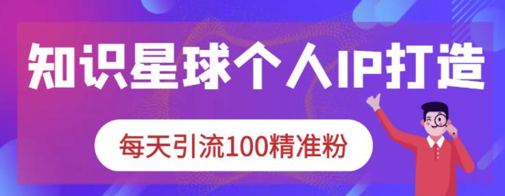 知识星球个人IP打造系列课程，每天引流100精准粉-创业资源库