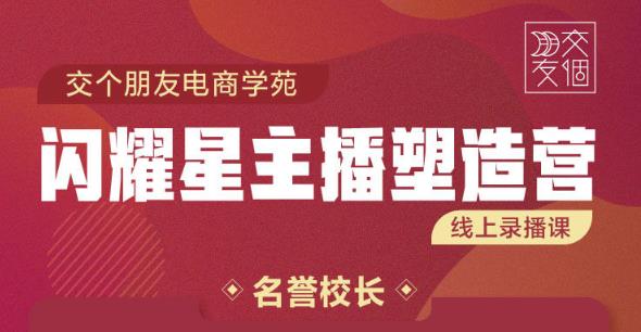 交个朋友:闪耀星主播塑造营2207期，3天2夜入门带货主播，懂人性懂客户成为王者销售-创业资源库