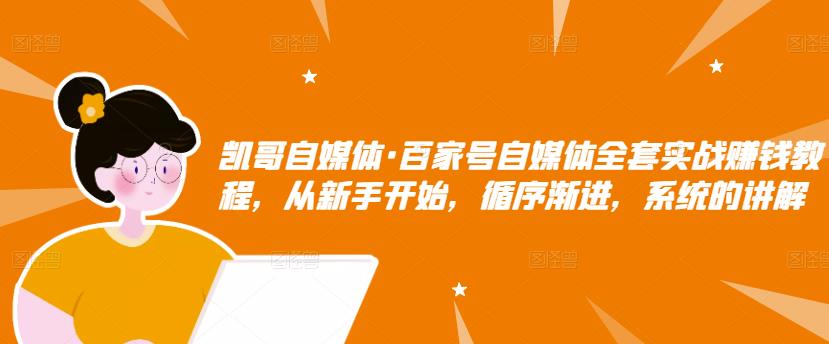 凯哥自媒体·百家号自媒体全套实战赚钱教程，从新手开始，循序渐进，系统的讲解-创业资源库