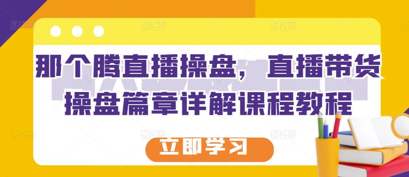 那个腾直播操盘，直播带货操盘篇章详解课程教程-创业资源库