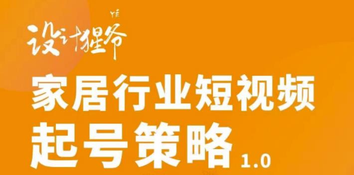 【设计猩爷】家居行业短视频起号策略，家居行业非主流短视频策略课价值4980元-创业资源库
