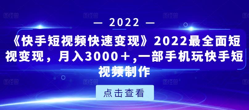 《快手短视频快速变现》2022最全面短视变现，月入3000＋,一部手机玩快手短视频制作-创业资源库