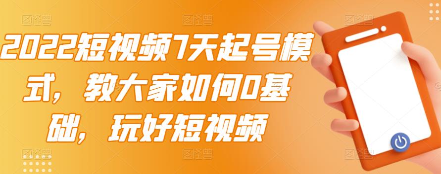 2022短视频7天起号模式，教大家如何0基础，玩好短视频-创业资源库