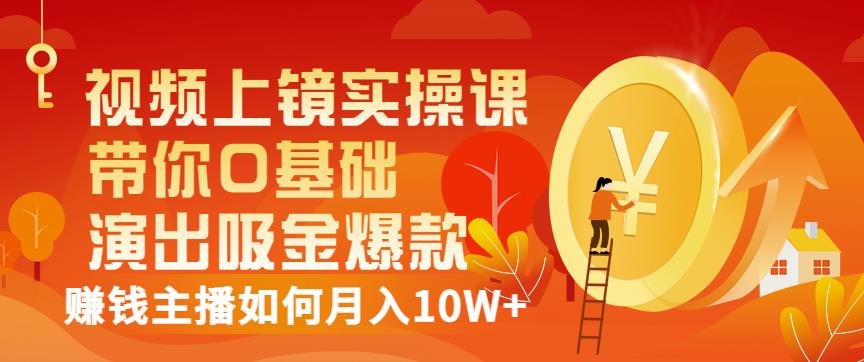 视频上镜实操课：带你0基础演出吸金爆款，赚钱主播如何月入10W+-创业资源库