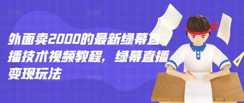 外面卖2000的最新绿幕直播技术视频教程，绿幕直播变现玩法-创业资源库
