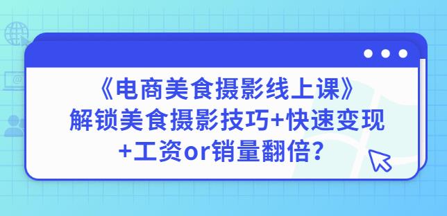 陈飞燕《电商美食摄影线上课》解锁美食摄影技巧+快速变现+工资or销量翻倍-创业资源库