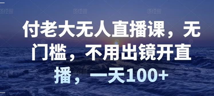 付老大无人直播课，无门槛，不用出镜开直播，一天100+-创业资源库