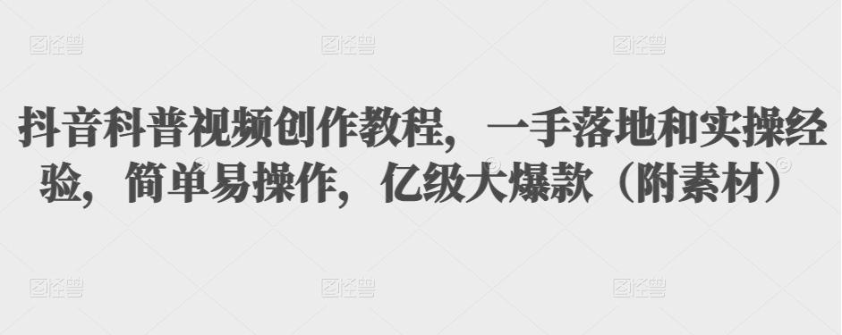 抖音科普视频创作教程，一手落地和实操经验，简单易操作，亿级大爆款（附素材）-创业资源库