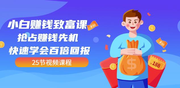 【全网最火】小白赚钱致富课：抢占赚钱先机快速学会百倍回报（25节视频）-创业资源库