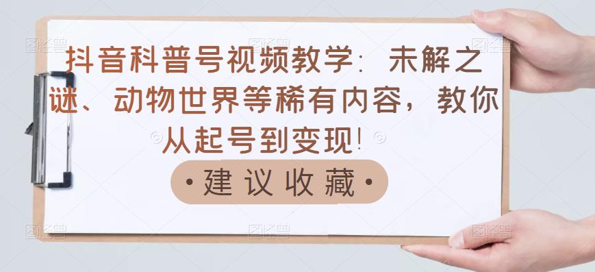 抖音科普号视频教学：未解之谜、动物世界等稀有内容，教你从起号到变现！-创业资源库