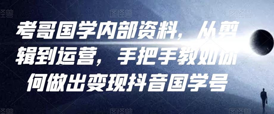 考哥国学内部资料，从剪辑到运营，手把手教如你‬何做出变现抖音‬国学号（教程+素材+模板）-创业资源库