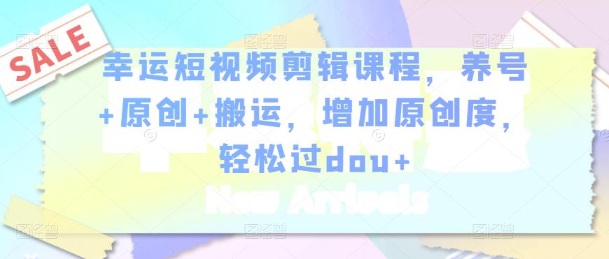 幸运短视频剪辑课程，养号+原创+搬运，增加原创度，轻松过dou+-创业资源库