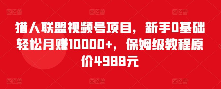 猎人联盟视频号项目，新手0基础轻松月赚10000+，保姆级教程原价4988元-创业资源库